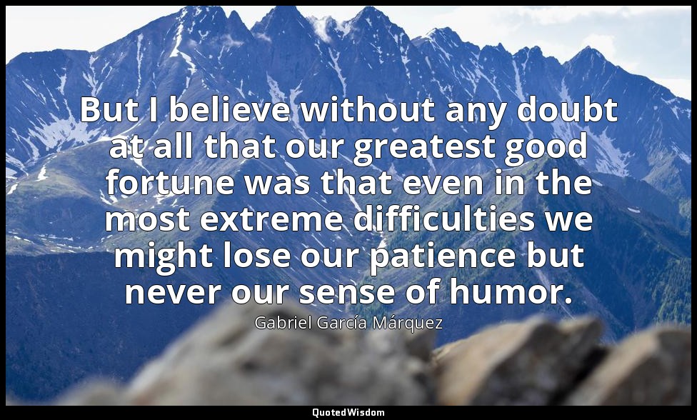But I believe without any doubt at all that our greatest good fortune was that e — Gabriel García Márquez