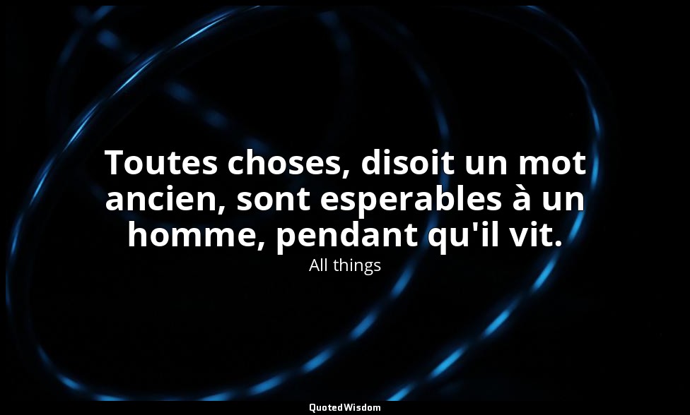 Toutes choses, disoit un mot ancien, sont esperables à un homme, pendant qu'il v — All things