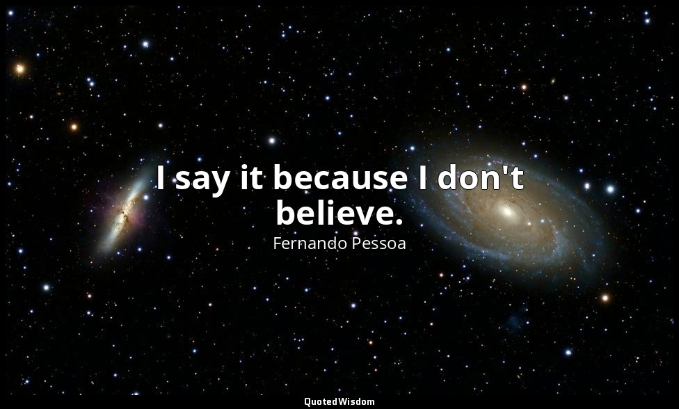 I say it because I don't believe. — Fernando Pessoa