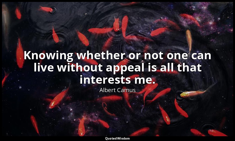 Knowing whether or not one can live without appeal is all that interests me. — Albert Camus