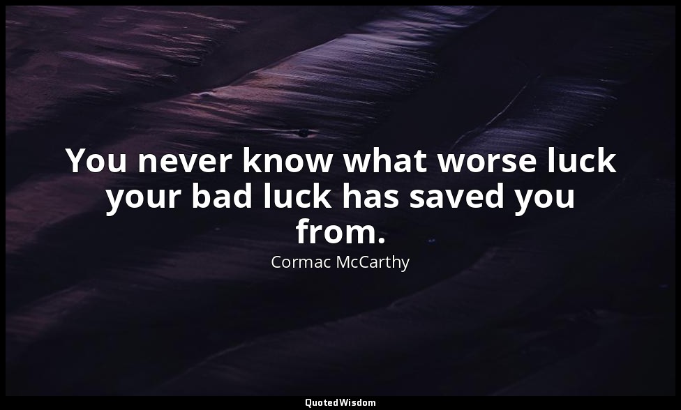 You never know what worse luck your bad luck has saved you from. — Cormac McCarthy