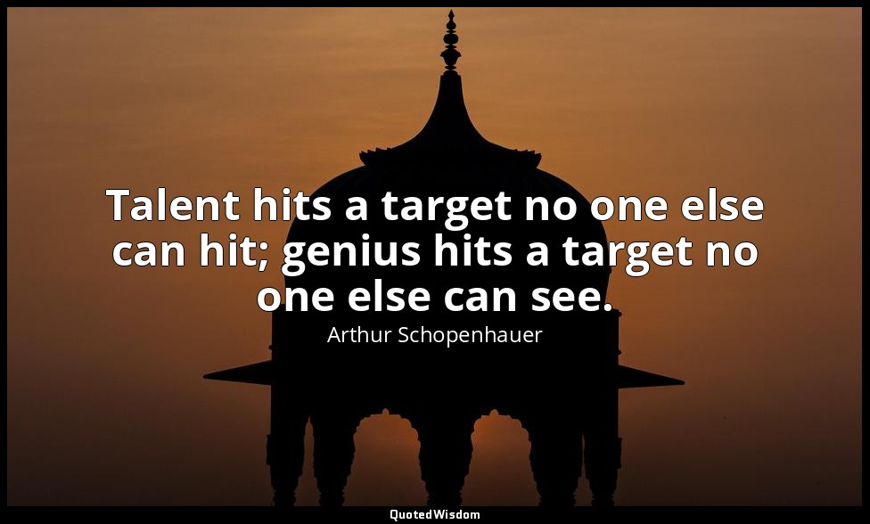 Talent hits a target no one else can hit; genius hits a target no one else can s — Arthur Schopenhauer