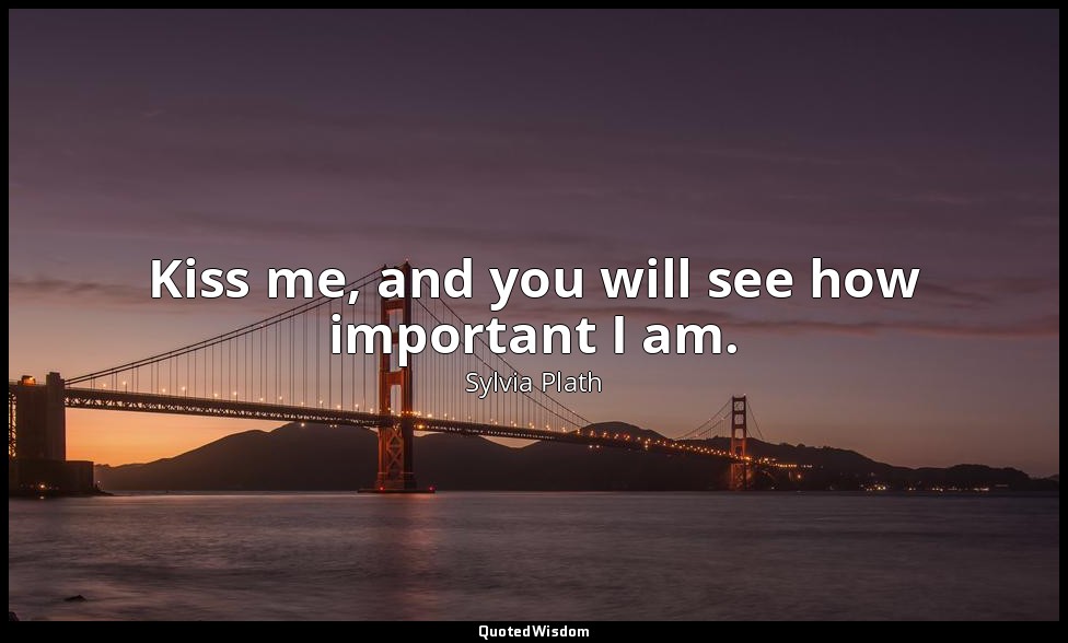 Kiss me, and you will see how important I am. — Sylvia Plath