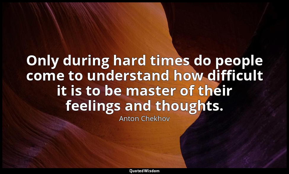 Only during hard times do people come to understand how difficult it is to be ma — Anton Chekhov