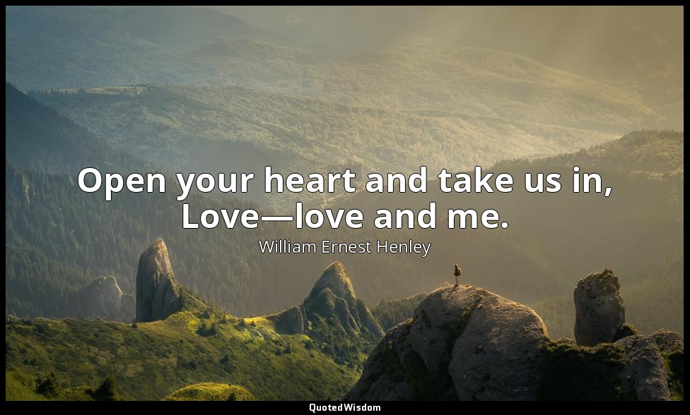 Open your heart and take us in, Love—love and me. — William Ernest Henley