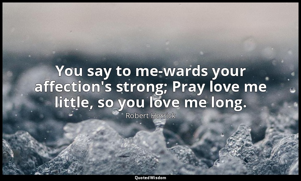 You say to me-wards your affection's strong; Pray love me little, so you love me — Robert Herrick