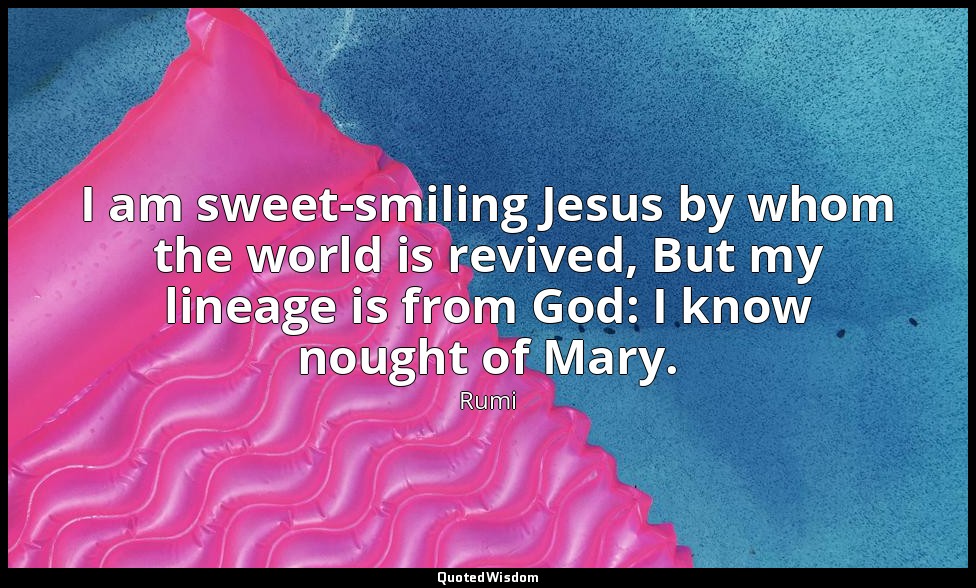I am sweet-smiling Jesus by whom the world is revived, But my lineage is from Go — Rumi