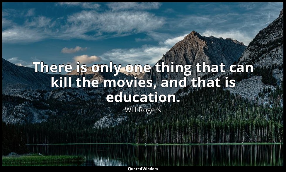 There is only one thing that can kill the movies, and that is education. — Will Rogers