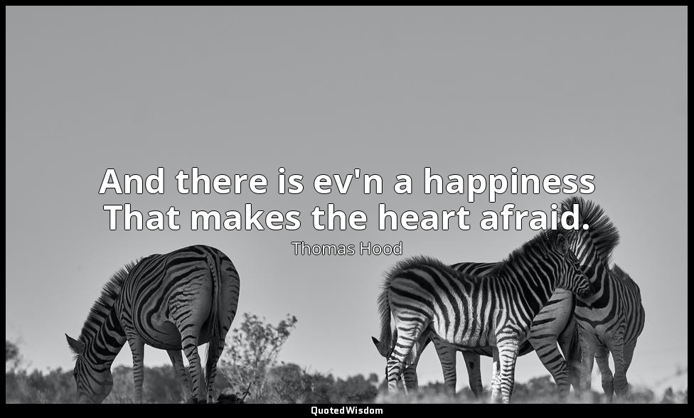 And there is ev'n a happiness That makes the heart afraid. — Thomas Hood