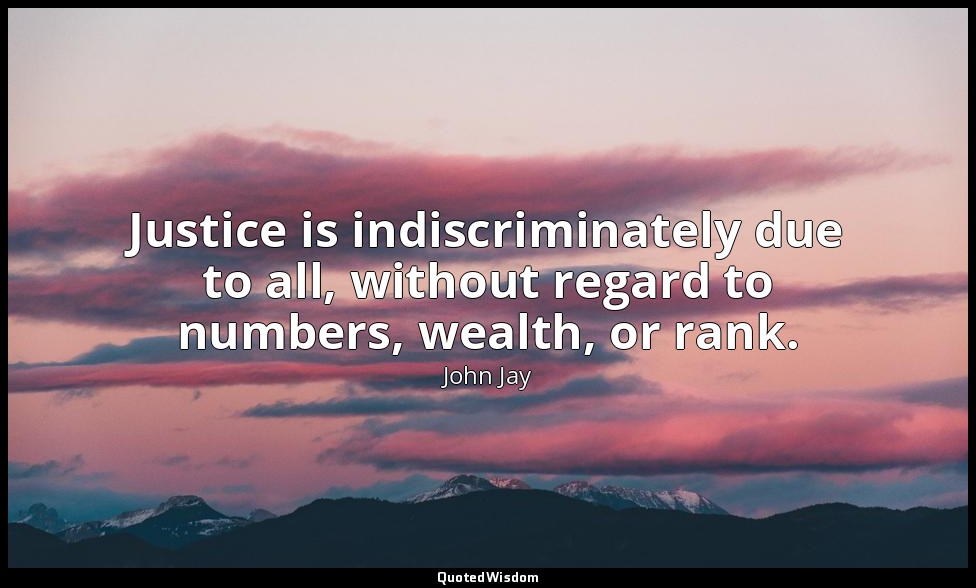 Justice is indiscriminately due to all, without regard to numbers, wealth, or ra — John Jay