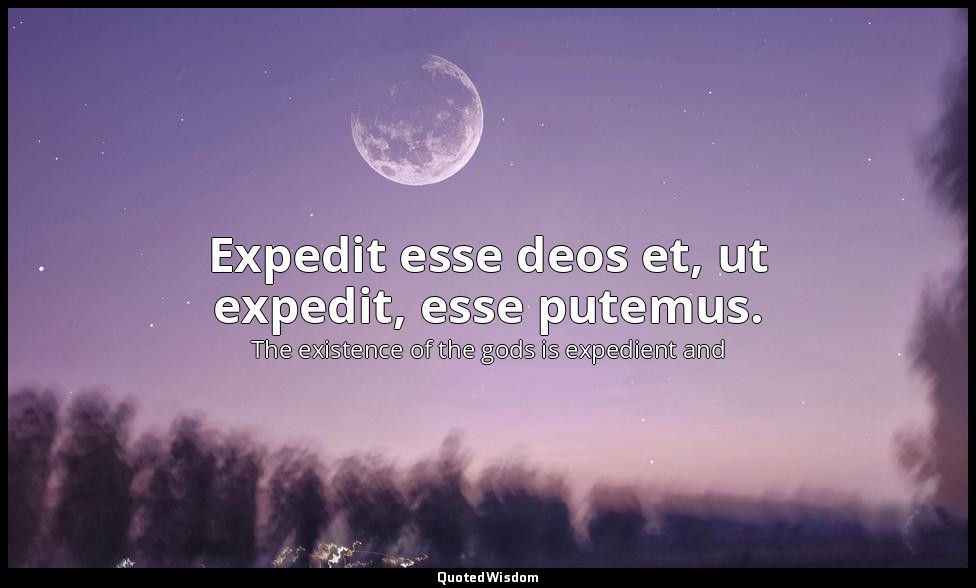 Expedit esse deos et, ut expedit, esse putemus. — The existence of the gods is expedient and