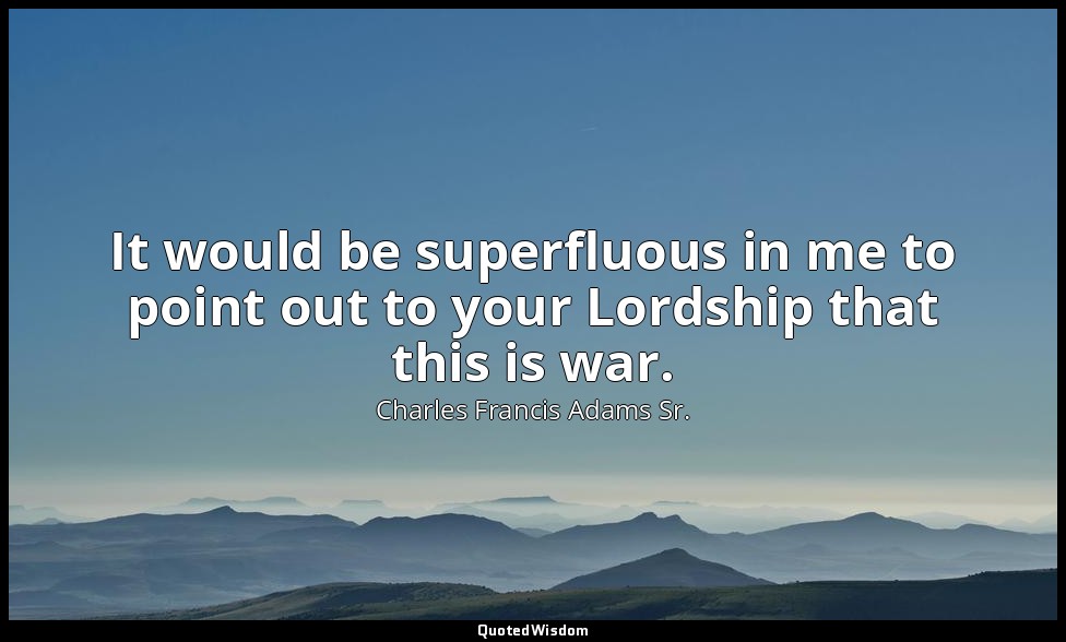 It would be superfluous in me to point out to your Lordship that this is war. — Charles Francis Adams Sr.