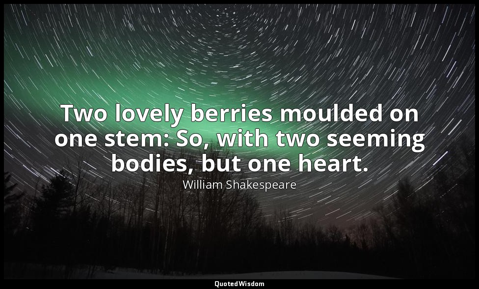Two lovely berries moulded on one stem: So, with two seeming bodies, but one hea — William Shakespeare