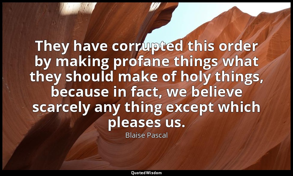 They have corrupted this order by making profane things what they should make of — Blaise Pascal