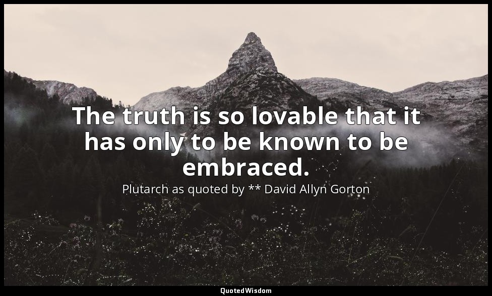 The truth is so lovable that it has only to be known to be embraced. — Plutarch as quoted by ** David Allyn Gorton