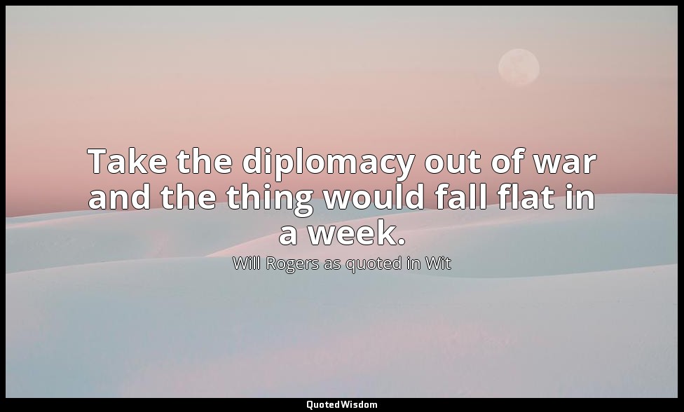 Take the diplomacy out of war and the thing would fall flat in a week. — Will Rogers as quoted in Wit