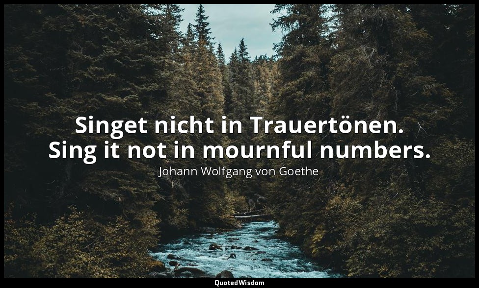 Singet nicht in Trauertönen. Sing it not in mournful numbers. — Johann Wolfgang von Goethe