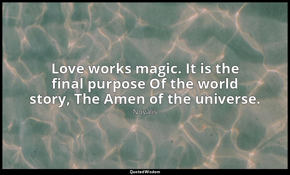 Love works magic. It is the final purpose Of the world story, The Amen of the un — Novalis