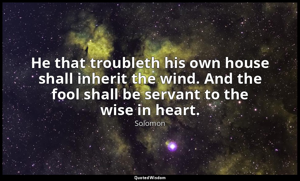 He that troubleth his own house shall inherit the wind. And the fool shall be se — Solomon
