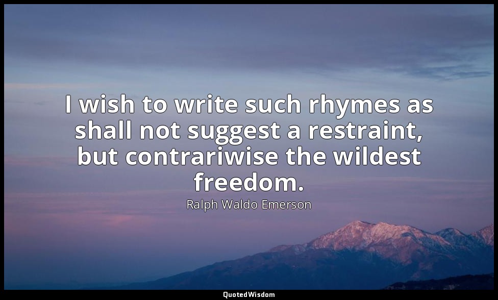 I wish to write such rhymes as shall not suggest a restraint, but contrariwise t — Ralph Waldo Emerson