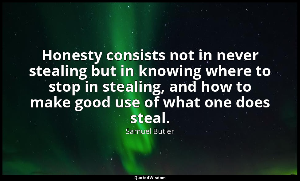 Honesty consists not in never stealing but in knowing where to stop in stealing, — Samuel Butler