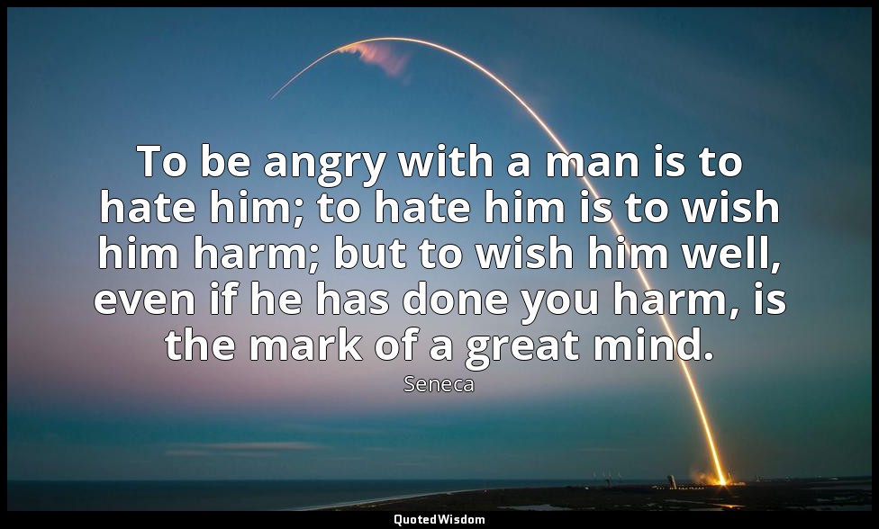 To be angry with a man is to hate him; to hate him is to wish him harm; but to w — Seneca