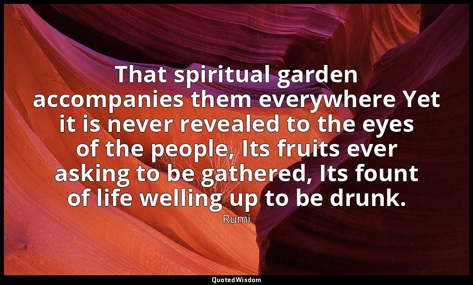 That spiritual garden accompanies them everywhere Yet it is never revealed to th — Rumi