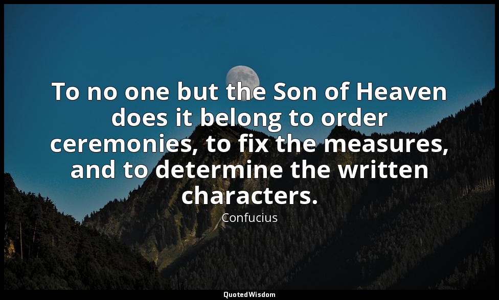 To no one but the Son of Heaven does it belong to order ceremonies, to fix the m — Confucius