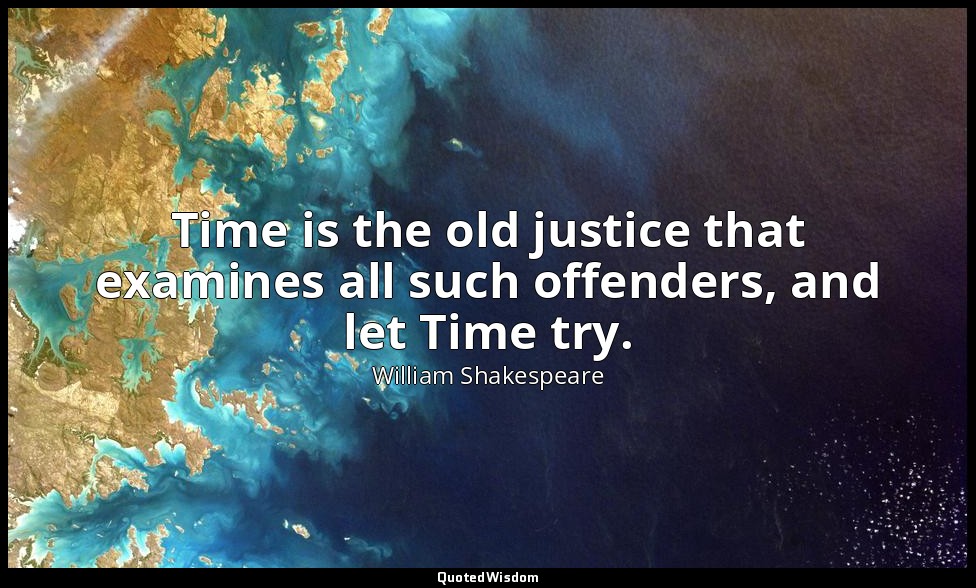 Time is the old justice that examines all such offenders, and let Time try. — William Shakespeare