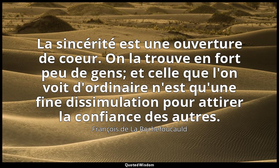 La sincérité est une ouverture de coeur. On la trouve en fort peu de gens; et ce — François de La Rochefoucauld