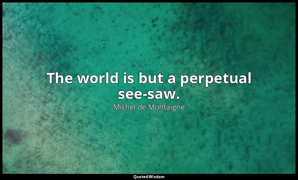 The world is but a perpetual see-saw. — Michel de Montaigne