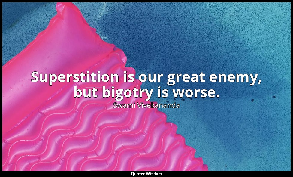 Superstition is our great enemy, but bigotry is worse. — Swami Vivekananda
