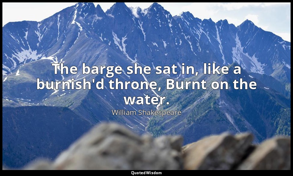 The barge she sat in, like a burnish'd throne, Burnt on the water. — William Shakespeare