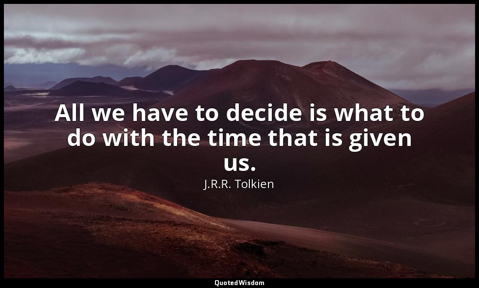 All we have to decide is what to do with the time that is given us. — J.R.R. Tolkien