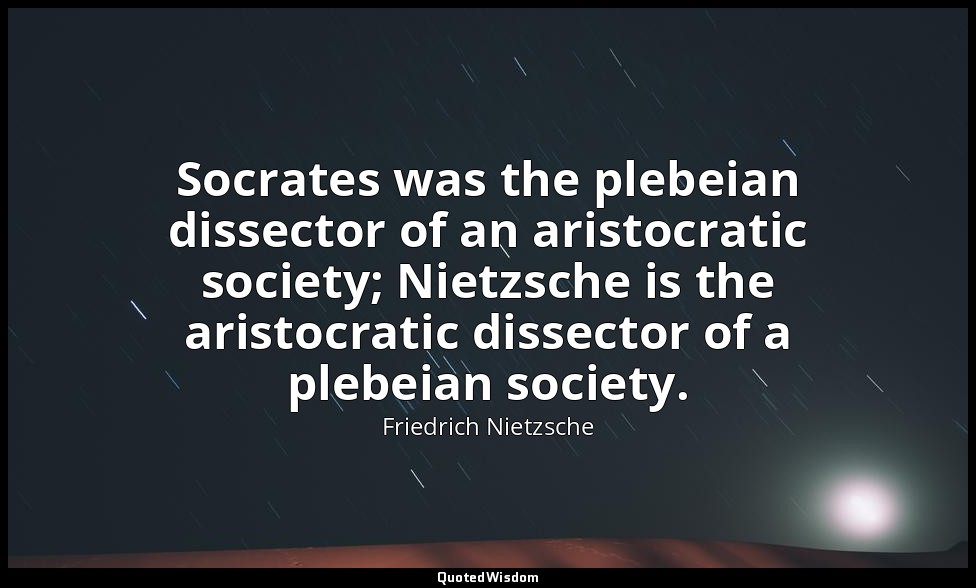 Socrates was the plebeian dissector of an aristocratic society; Nietzsche is the — Friedrich Nietzsche