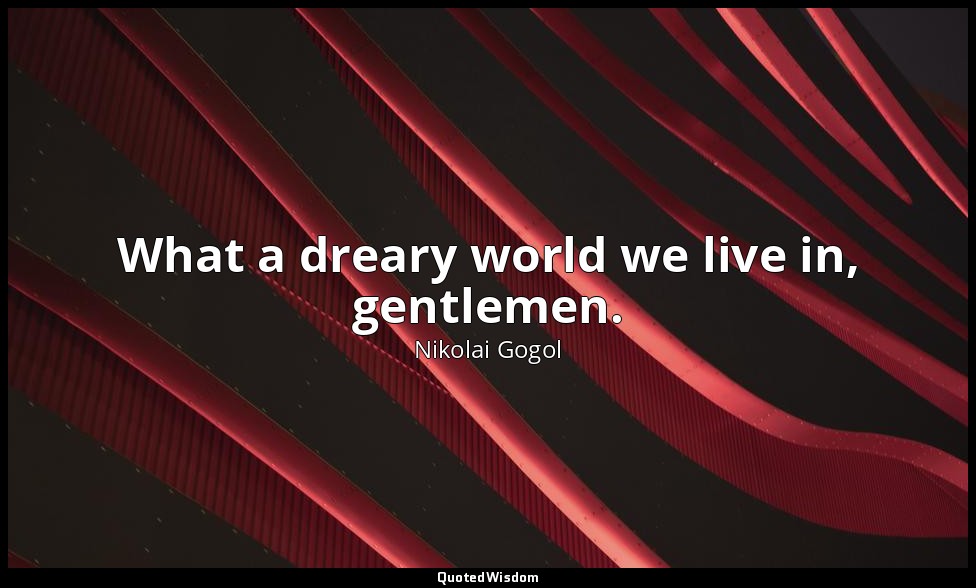 What a dreary world we live in, gentlemen. — Nikolai Gogol