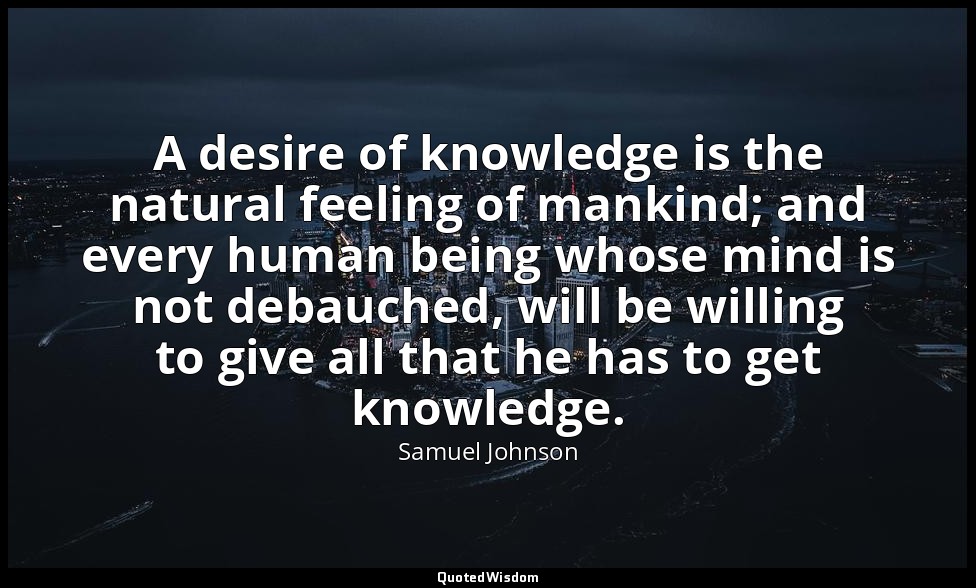 A desire of knowledge is the natural feeling of mankind; and every human being w — Samuel Johnson