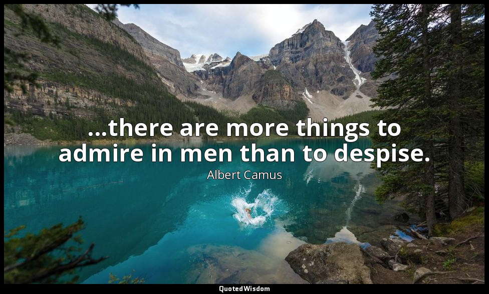 ...there are more things to admire in men than to despise. — Albert Camus