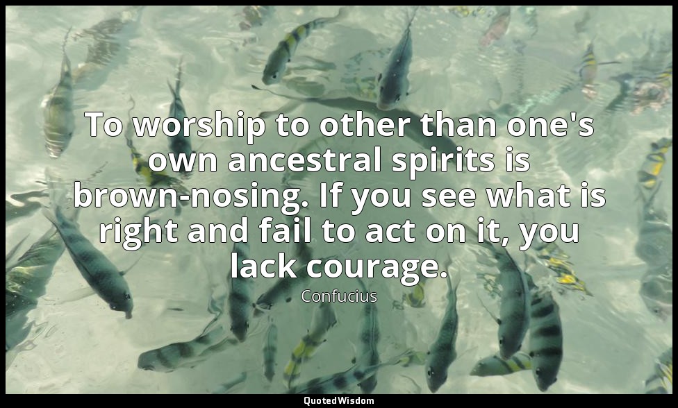 To worship to other than one's own ancestral spirits is brown-nosing. If you see — Confucius