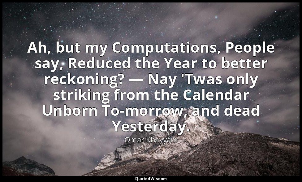 Ah, but my Computations, People say, Reduced the Year to better reckoning? — Nay — Omar Khayyám