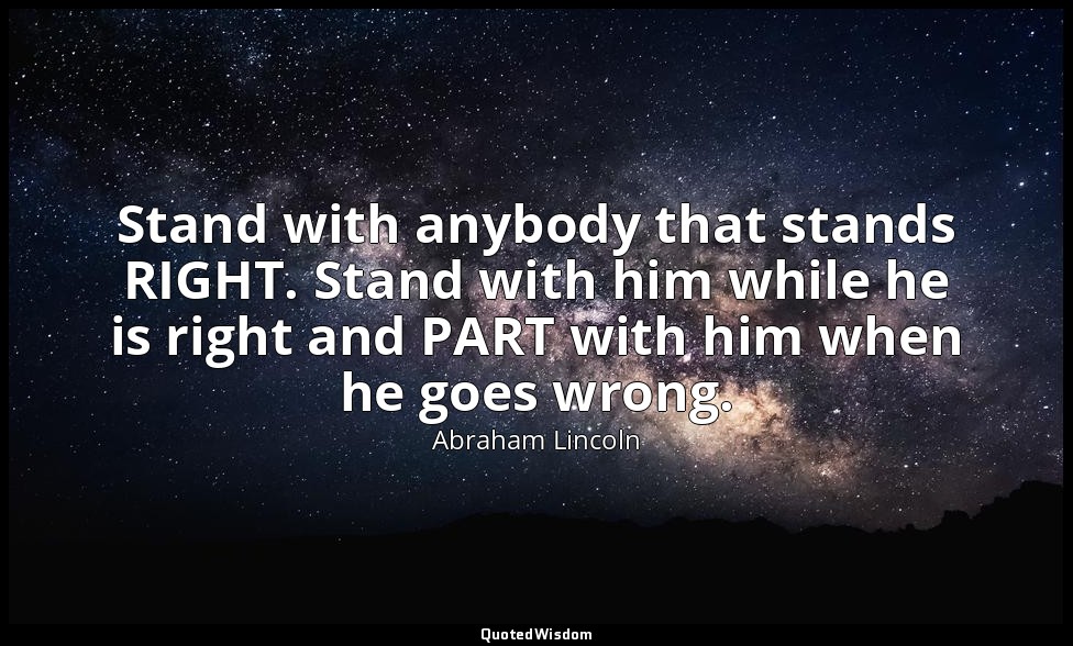 Stand with anybody that stands RIGHT. Stand with him while he is right and PART  — Abraham Lincoln