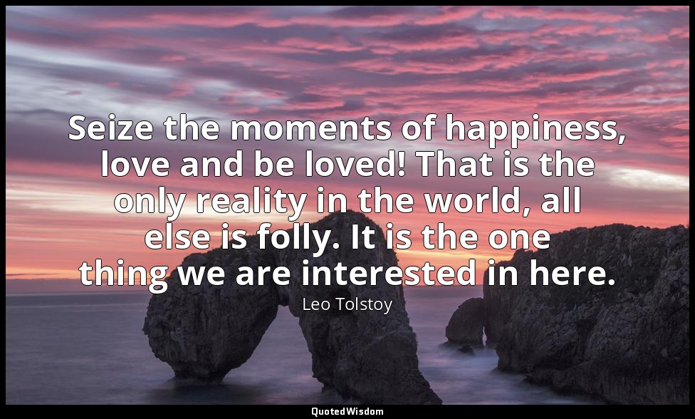 Seize the moments of happiness, love and be loved! That is the only reality in t — Leo Tolstoy