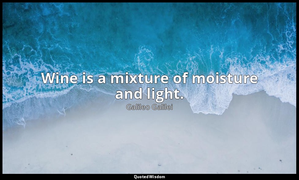 Wine is a mixture of moisture and light. — Galileo Galilei