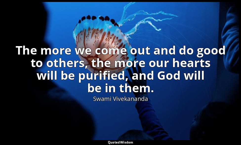 The more we come out and do good to others, the more our hearts will be purified — Swami Vivekananda