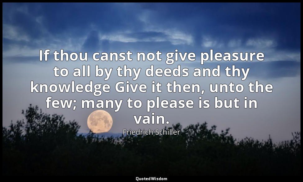 If thou canst not give pleasure to all by thy deeds and thy knowledge Give it th — Friedrich Schiller
