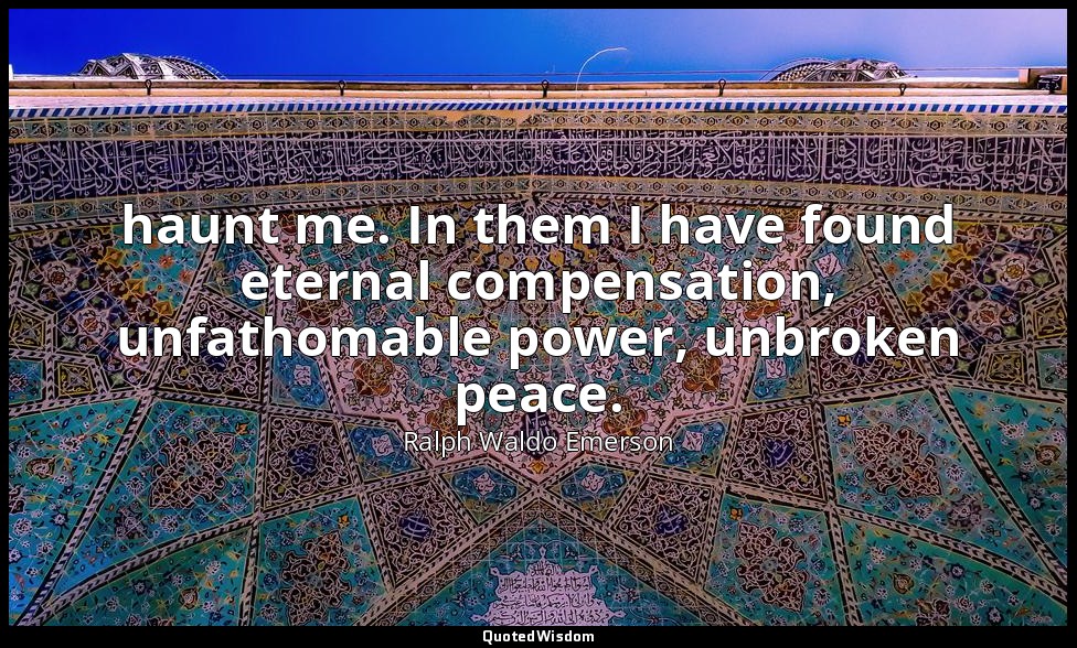 haunt me. In them I have found eternal compensation, unfathomable power, unbroke — Ralph Waldo Emerson