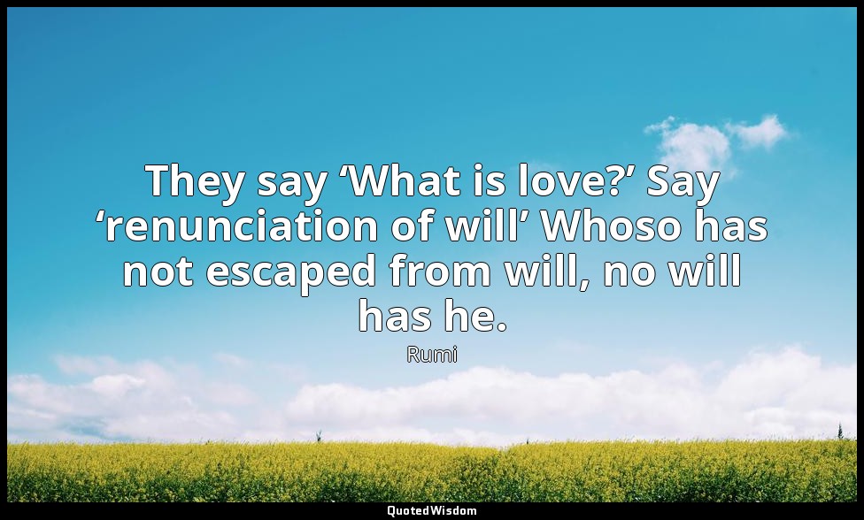 They say ‘What is love?’ Say ‘renunciation of will’ Whoso has not escaped from w — Rumi