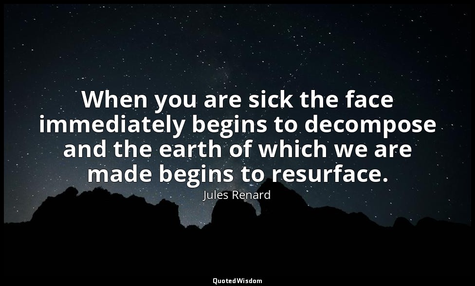 When you are sick the face immediately begins to decompose and the earth of whic — Jules Renard
