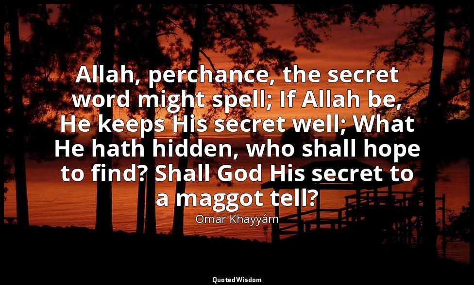 Allah, perchance, the secret word might spell; If Allah be, He keeps His secret  — Omar Khayyám