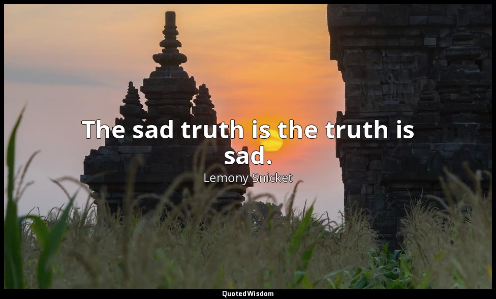 The sad truth is the truth is sad. — Lemony Snicket